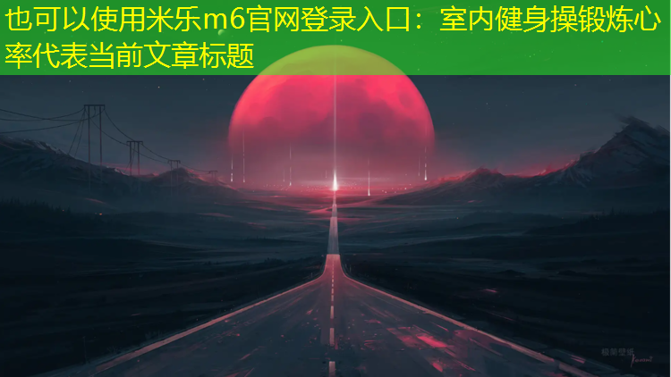 <strong>米樂m6官網(wǎng)登錄入口：室內(nèi)健身操鍛煉心率</strong>